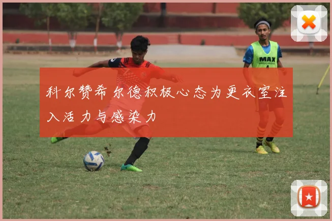 科尔赞希尔德积极心态为更衣室注入活力与感染力