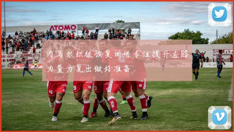 内马尔积极恢复训练专注提升左膝力量为复出做好准备