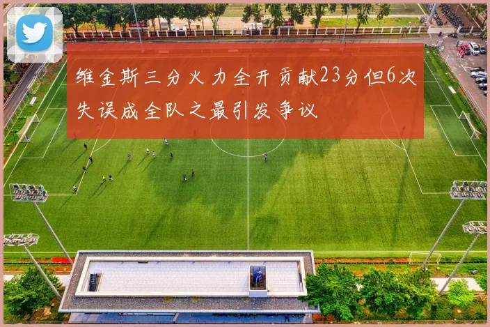 维金斯三分火力全开贡献23分但6次失误成全队之最引发争议