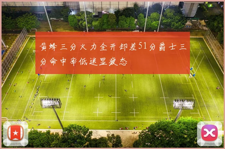 黄蜂三分火力全开却差51分爵士三分命中率低迷显疲态