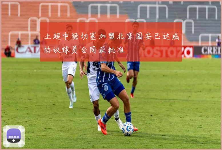 土超中场切塞加盟北京国安已达成协议球员合同获批准
