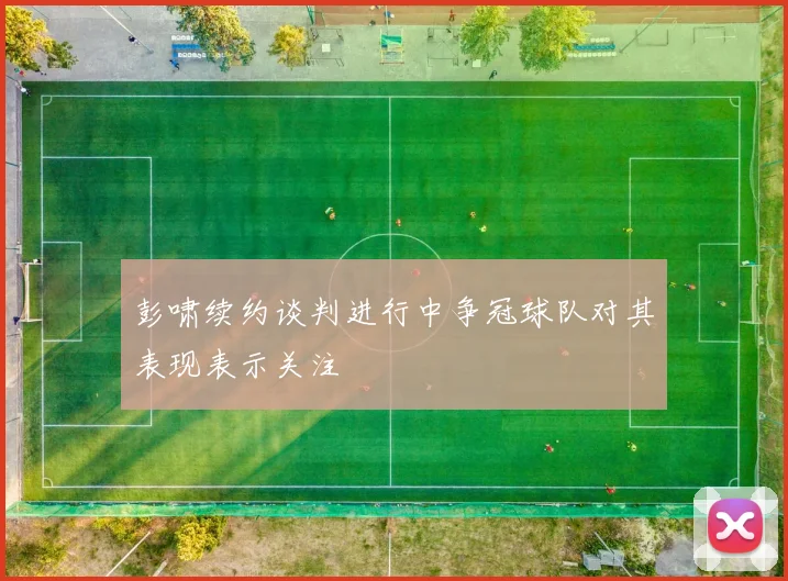 彭啸续约谈判进行中争冠球队对其表现表示关注