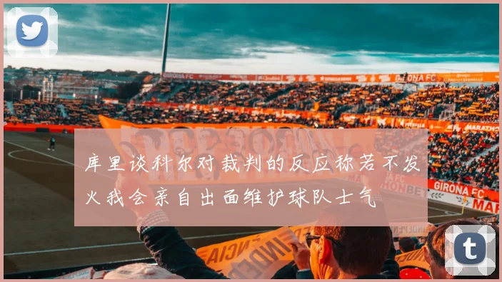 库里谈科尔对裁判的反应称若不发火我会亲自出面维护球队士气